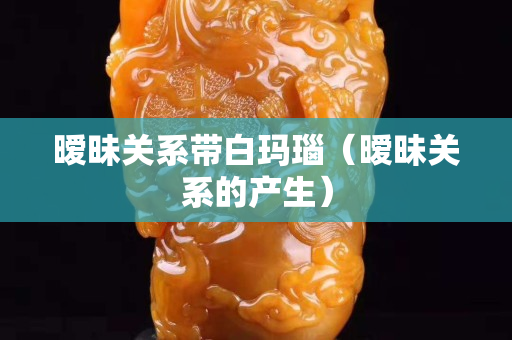 曖昧關系帶白瑪瑙（曖昧關系的產生）