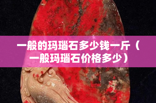 一般的瑪瑙石多少錢一斤（一般瑪瑙石價格多少）
