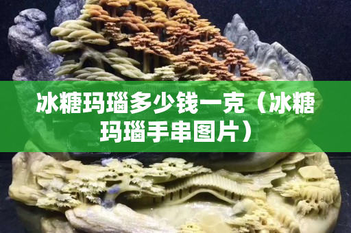 冰糖瑪瑙多少錢一克（冰糖瑪瑙手串圖片）