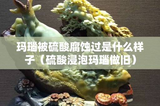 瑪瑙被硫酸腐蝕過是什么樣子（硫酸浸泡瑪瑙做舊）