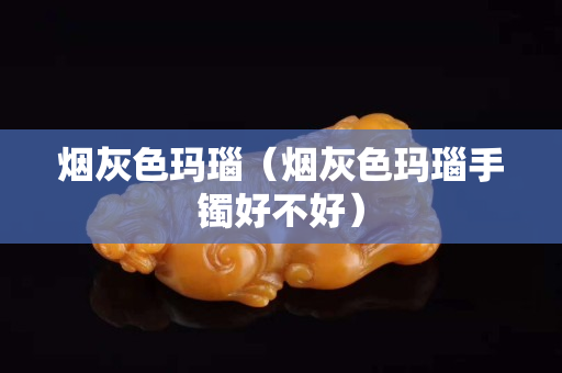 煙灰色瑪瑙（煙灰色瑪瑙手鐲好不好）