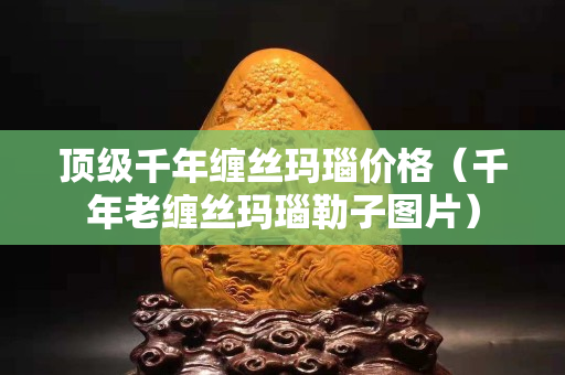 頂級(jí)千年纏絲瑪瑙價(jià)格（千年老纏絲瑪瑙勒子圖片）