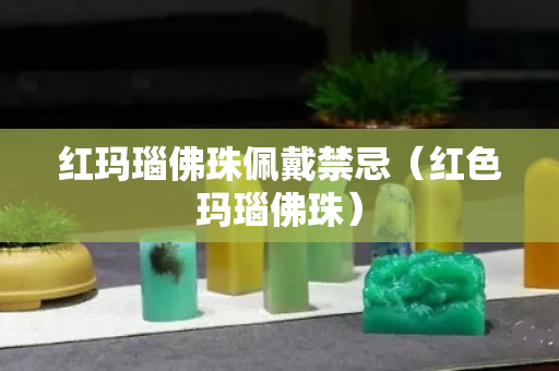 紅瑪瑙佛珠佩戴禁忌（紅色瑪瑙佛珠）