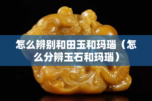 怎么辨別和田玉和瑪瑙（怎么分辨玉石和瑪瑙）