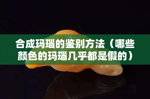合成瑪瑙的鑒別方法（哪些顏色的瑪瑙幾乎都是假的）