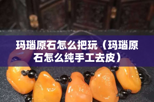 瑪瑙原石怎么把玩（瑪瑙原石怎么純手工去皮）