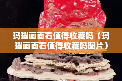 瑪瑙畫面石值得收藏嗎（瑪瑙畫面石值得收藏嗎圖片）