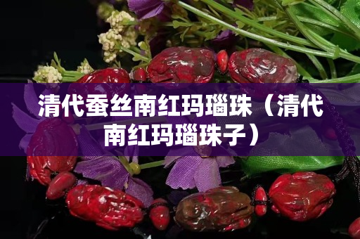 清代蠶絲南紅瑪瑙珠（清代南紅瑪瑙珠子）