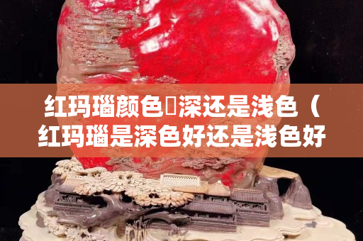 紅瑪瑙顏色昰深還是淺色（紅瑪瑙是深色好還是淺色好）