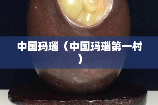 中國瑪瑙（中國瑪瑙第一村）