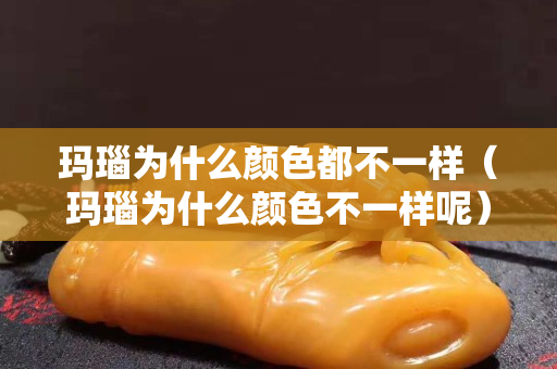 瑪瑙為什么顏色都不一樣（瑪瑙為什么顏色不一樣呢）