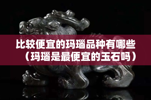比較便宜的瑪瑙品種有哪些（瑪瑙是最便宜的玉石嗎）