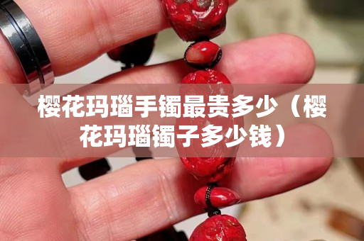 櫻花瑪瑙手鐲最貴多少（櫻花瑪瑙鐲子多少錢）