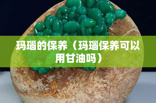 瑪瑙的保養（瑪瑙保養可以用甘油嗎）