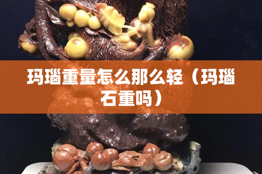 瑪瑙重量怎么那么輕（瑪瑙石重嗎）