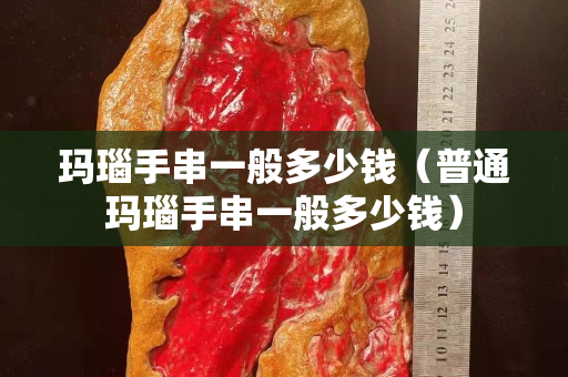 瑪瑙手串一般多少錢（普通瑪瑙手串一般多少錢）
