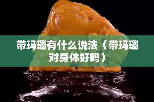 帶瑪瑙有什么說法（帶瑪瑙對(duì)身體好嗎）