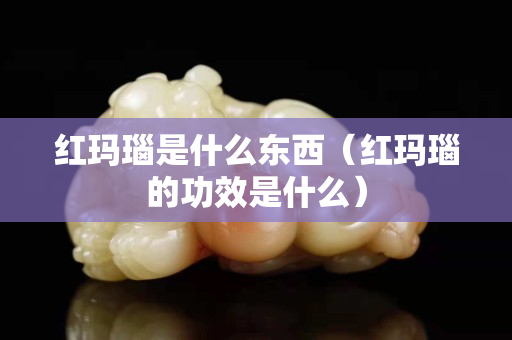 紅瑪瑙是什么東西（紅瑪瑙的功效是什么）