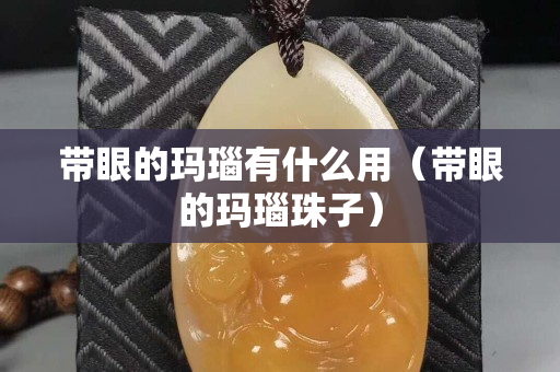 帶眼的瑪瑙有什么用（帶眼的瑪瑙珠子）