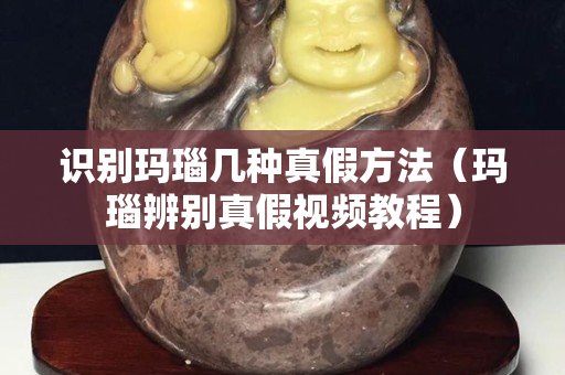 識別瑪瑙幾種真假方法（瑪瑙辨別真假視頻教程）
