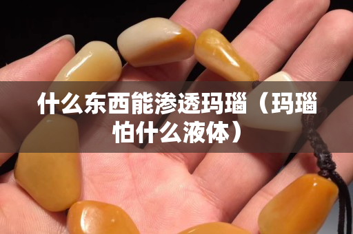 什么東西能滲透瑪瑙（瑪瑙怕什么液體）