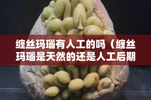 纏絲瑪瑙有人工的嗎（纏絲瑪瑙是天然的還是人工后期加工的）
