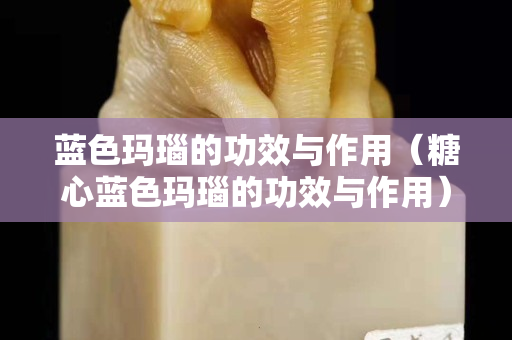 藍色瑪瑙的功效與作用（糖心藍色瑪瑙的功效與作用）