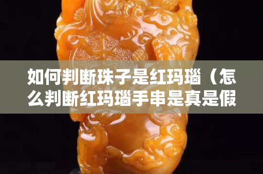 如何判斷珠子是紅瑪瑙（怎么判斷紅瑪瑙手串是真是假）