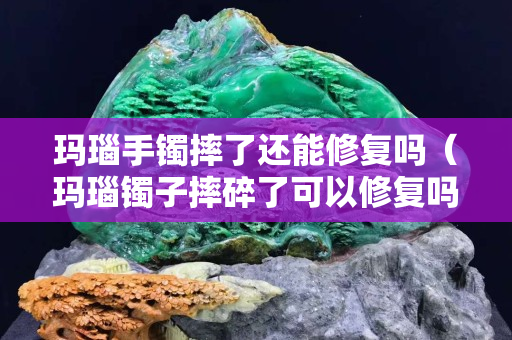 瑪瑙手鐲摔了還能修復(fù)嗎（瑪瑙鐲子摔碎了可以修復(fù)嗎）