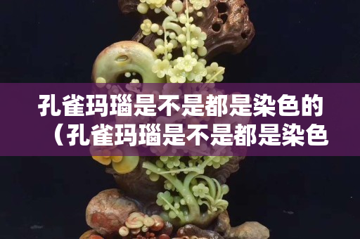 孔雀瑪瑙是不是都是染色的（孔雀瑪瑙是不是都是染色的呢）