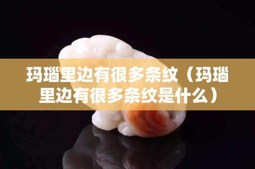 瑪瑙里邊有很多條紋（瑪瑙里邊有很多條紋是什么）