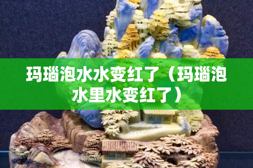 瑪瑙泡水水變紅了（瑪瑙泡水里水變紅了）