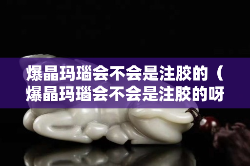 爆晶瑪瑙會不會是注膠的（爆晶瑪瑙會不會是注膠的呀）