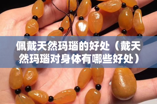 佩戴天然瑪瑙的好處（戴天然瑪瑙對身體有哪些好處）
