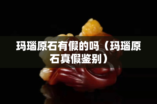 瑪瑙原石有假的嗎（瑪瑙原石真假鑒別）