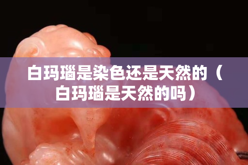 白瑪瑙是染色還是天然的（白瑪瑙是天然的嗎）