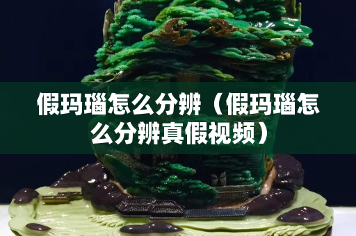 假瑪瑙怎么分辨（假瑪瑙怎么分辨真假視頻）