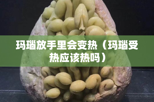 瑪瑙放手里會(huì)變熱（瑪瑙受熱應(yīng)該熱嗎）