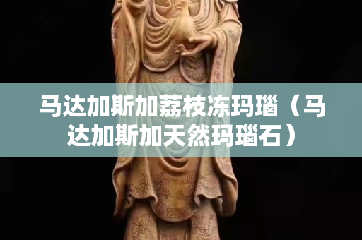 馬達(dá)加斯加荔枝凍瑪瑙（馬達(dá)加斯加天然瑪瑙石）