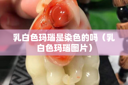 乳白色瑪瑙是染色的嗎（乳白色瑪瑙圖片）