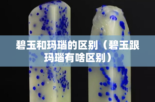 碧玉和瑪瑙的區別（碧玉跟瑪瑙有啥區別）