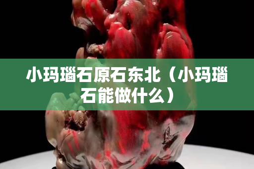 小瑪瑙石原石東北（小瑪瑙石能做什么）