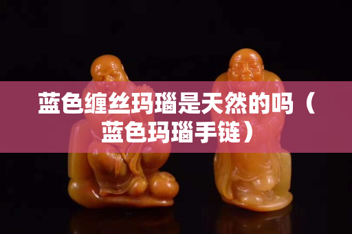藍色纏絲瑪瑙是天然的嗎（藍色瑪瑙手鏈）