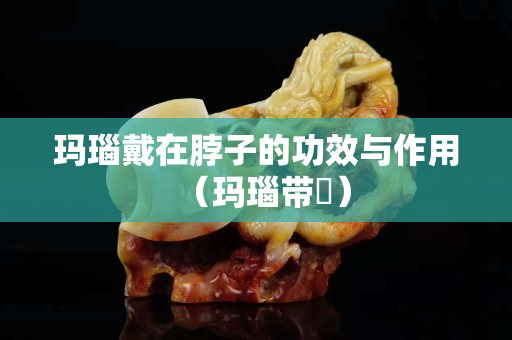 瑪瑙戴在脖子的功效與作用（瑪瑙帶銙）
