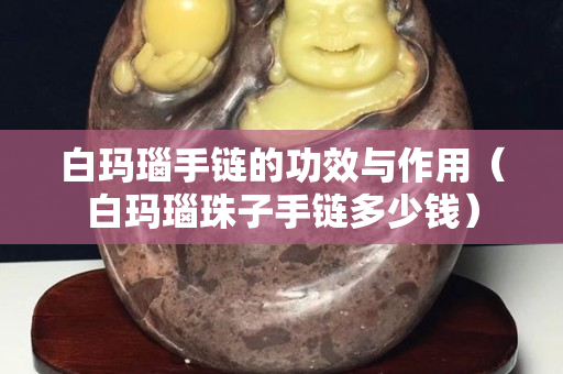 白瑪瑙手鏈的功效與作用（白瑪瑙珠子手鏈多少錢(qián)）