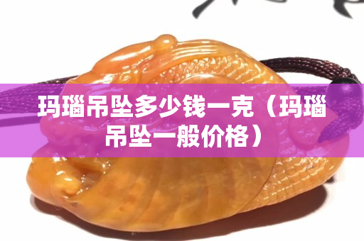 瑪瑙吊墜多少錢(qián)一克（瑪瑙吊墜一般價(jià)格）