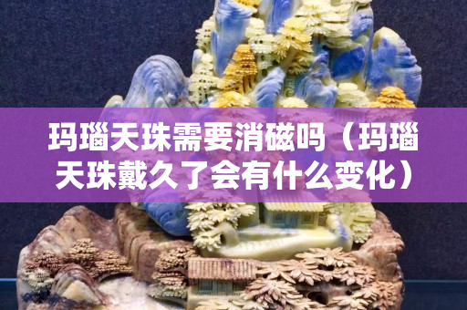 瑪瑙天珠需要消磁嗎（瑪瑙天珠戴久了會有什么變化）