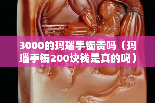 3000的瑪瑙手鐲貴嗎（瑪瑙手鐲200塊錢是真的嗎）