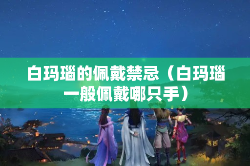 白瑪瑙的佩戴禁忌（白瑪瑙一般佩戴哪只手）