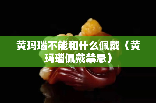 黃瑪瑙不能和什么佩戴（黃瑪瑙佩戴禁忌）